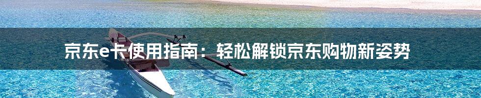 京东e卡使用指南：轻松解锁京东购物新姿势