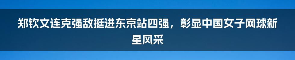 郑钦文连克强敌挺进东京站四强,彰显中国女子网球新星风采