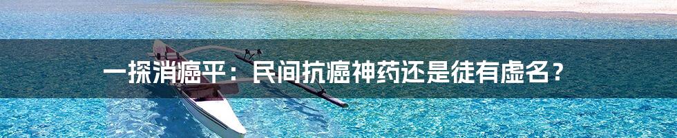 一探消癌平：民间抗癌神药还是徒有虚名？