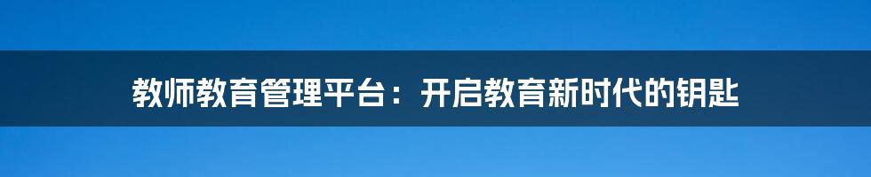 教师教育管理平台:开启教育新时代的钥匙