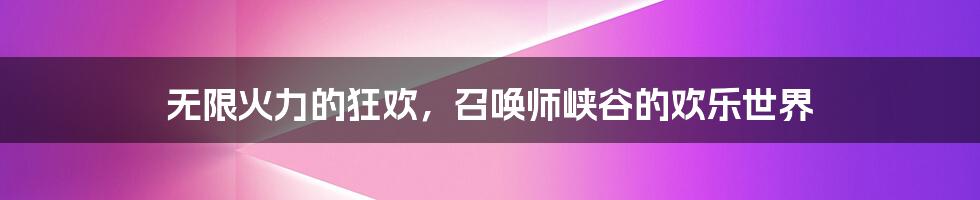 无限火力的狂欢，召唤师峡谷的欢乐世界