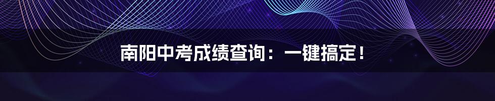 南阳中考成绩查询:一键搞定!