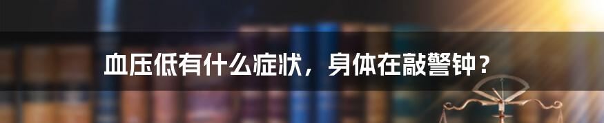 血压低有什么症状，身体在敲警钟？