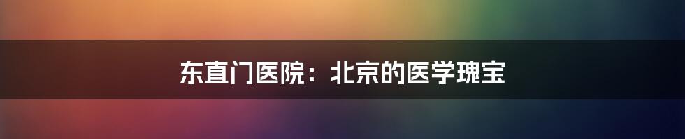 东直门医院：北京的医学瑰宝