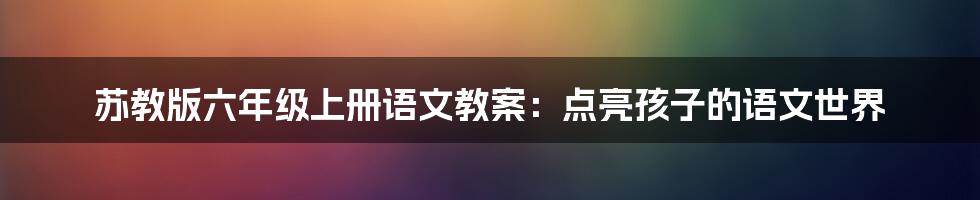 苏教版六年级上册语文教案:点亮孩子的语文世界