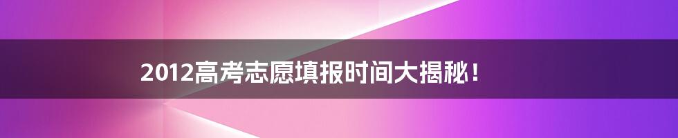 2012高考志愿填报时间大揭秘！