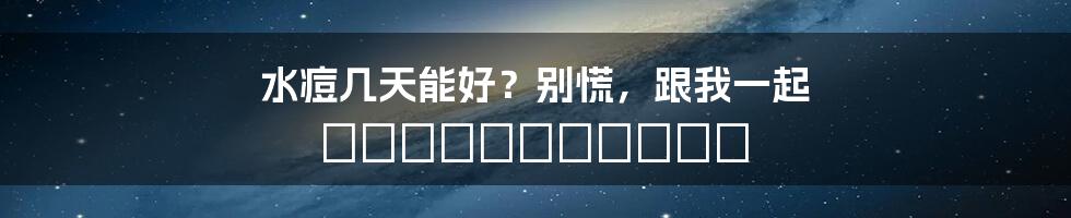 水痘几天能好?别慌,跟我一起 разбираться