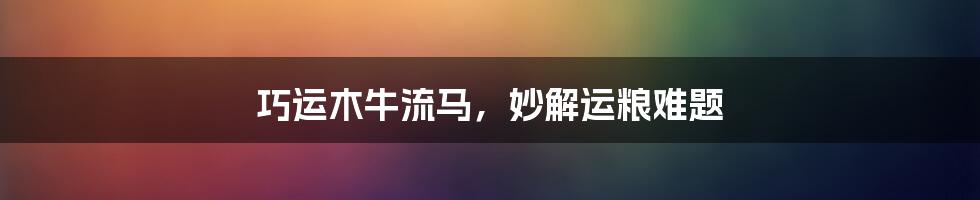 巧运木牛流马,妙解运粮难题