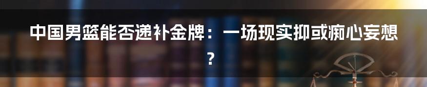 中国男篮能否递补金牌:一场现实抑或痴心妄想?
