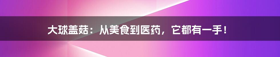 大球盖菇:从美食到医药,它都有一手!