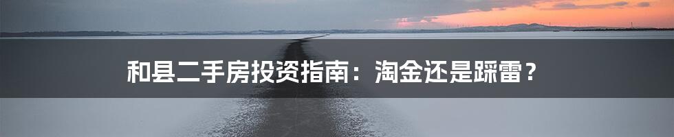 和县二手房投资指南:淘金还是踩雷?