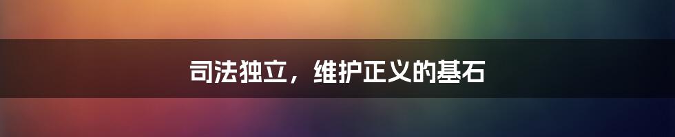 司法独立,维护正义的基石