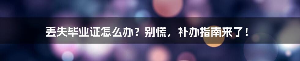 丢失毕业证怎么办？别慌，补办指南来了！