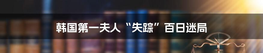 韩国第一夫人“失踪”百日迷局
