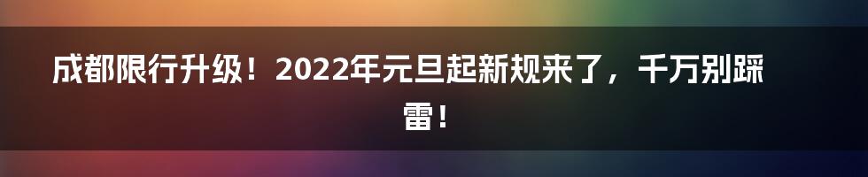 成都限行升级!2022年元旦起新规来了,千万别踩雷!