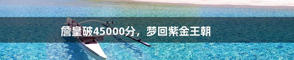 詹皇破45000分,梦回紫金王朝