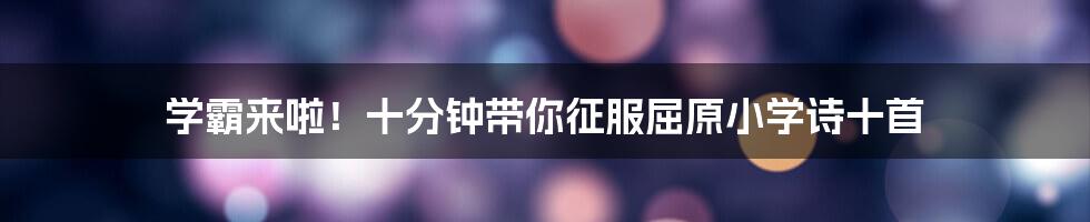 学霸来啦!十分钟带你征服屈原小学诗十首