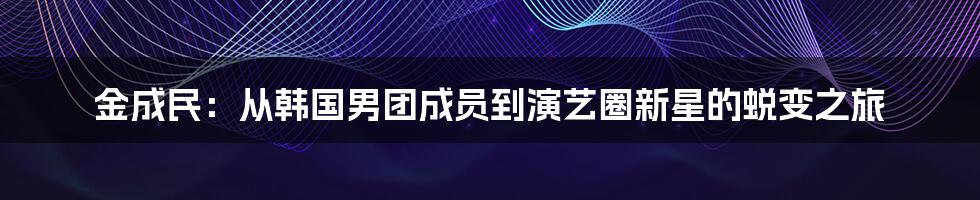 金成民：从韩国男团成员到演艺圈新星的蜕变之旅