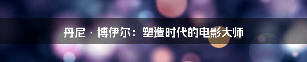 丹尼·博伊尔:塑造时代的电影大师