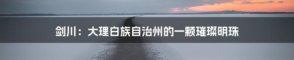 剑川:大理白族自治州的一颗璀璨明珠