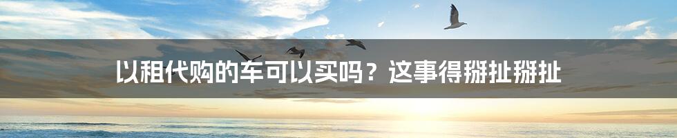 以租代购的车可以买吗?这事得掰扯掰扯