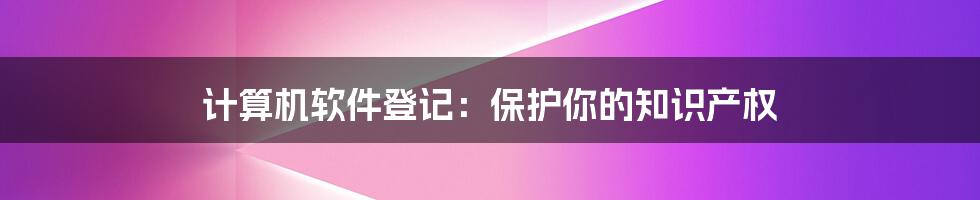 计算机软件登记:保护你的知识产权