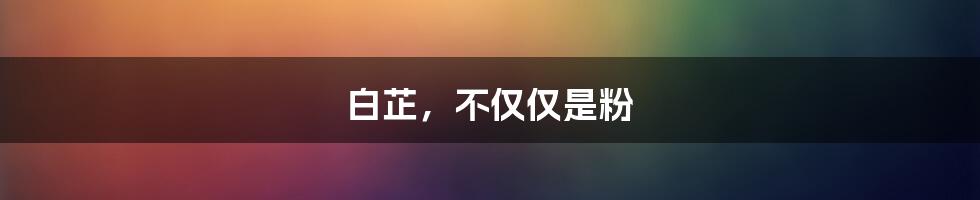 白芷,不仅仅是粉