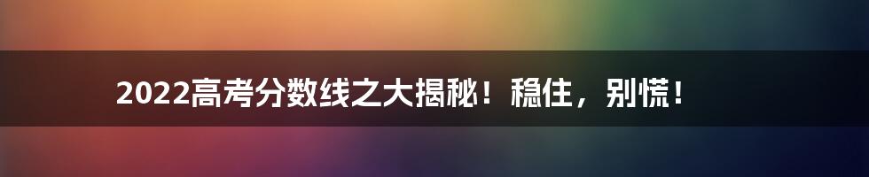 2022高考分数线之大揭秘!稳住,别慌!