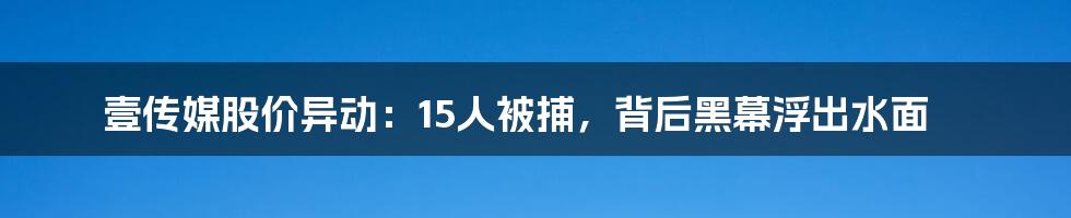 壹传媒股价异动:15人被捕,背后黑幕浮出水面