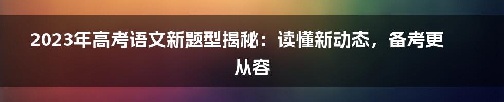 2023年高考语文新题型揭秘:读懂新动态,备考更从容