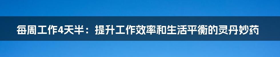 每周工作4天半：提升工作效率和生活平衡的灵丹妙药