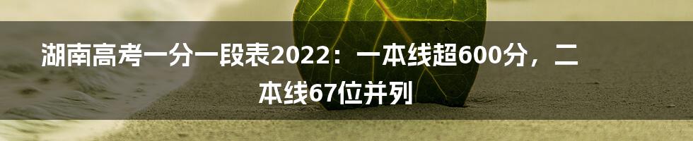 湖南高考一分一段表2022:一本线超600分,二本线67位并列