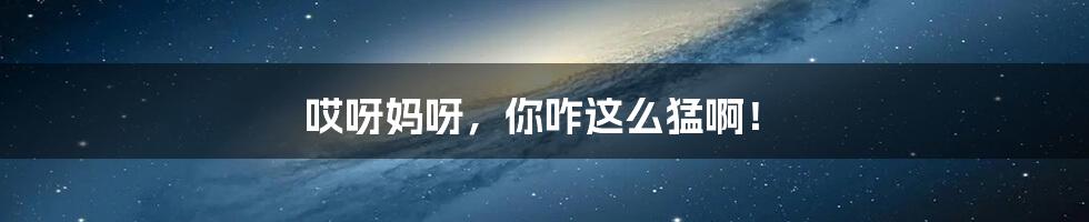 哎呀妈呀,你咋这么猛啊!