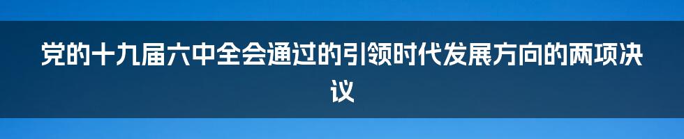 党的十九届六中全会通过的引领时代发展方向的两项决议