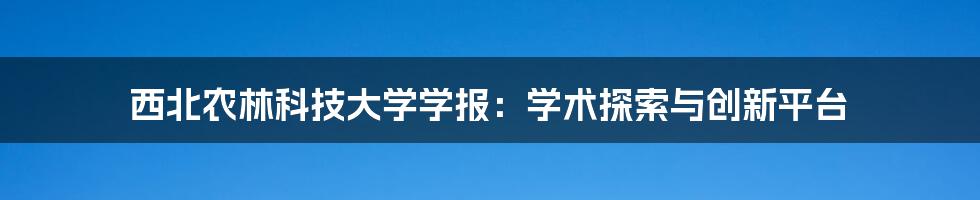 西北农林科技大学学报:学术探索与创新平台