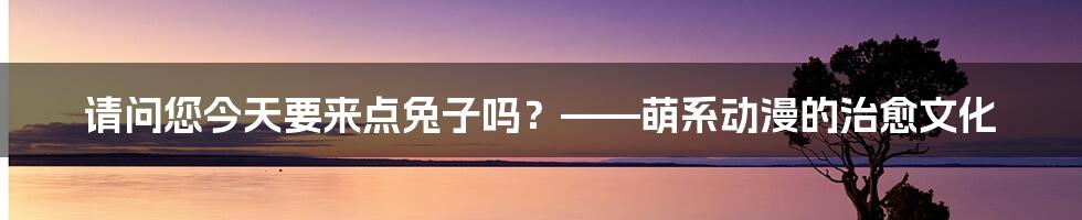 请问您今天要来点兔子吗？——萌系动漫的治愈文化