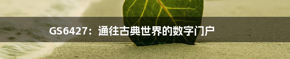 GS6427:通往古典世界的数字门户
