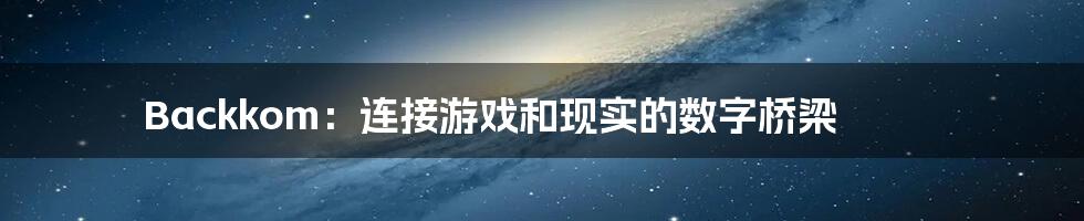 Backkom:连接游戏和现实的数字桥梁