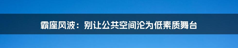 霸座风波：别让公共空间沦为低素质舞台