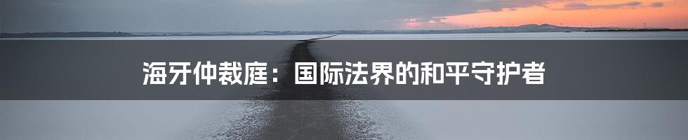 海牙仲裁庭:国际法界的和平守护者