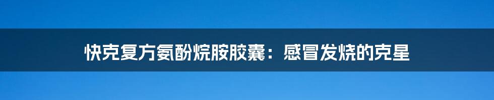 快克复方氨酚烷胺胶囊:感冒发烧的克星