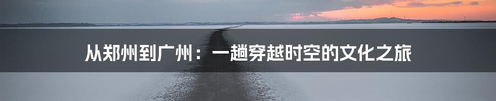 从郑州到广州:一趟穿越时空的文化之旅
