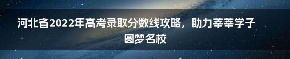 河北省2022年高考录取分数线攻略,助力莘莘学子圆梦名校