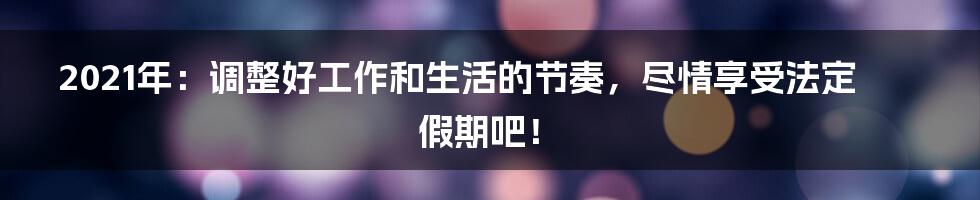 2021年:调整好工作和生活的节奏,尽情享受法定假期吧!