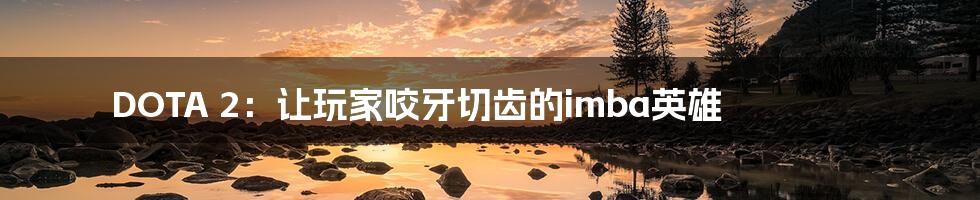 DOTA 2:让玩家咬牙切齿的imba英雄