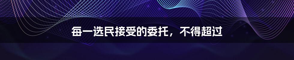 每一选民接受的委托,不得超过