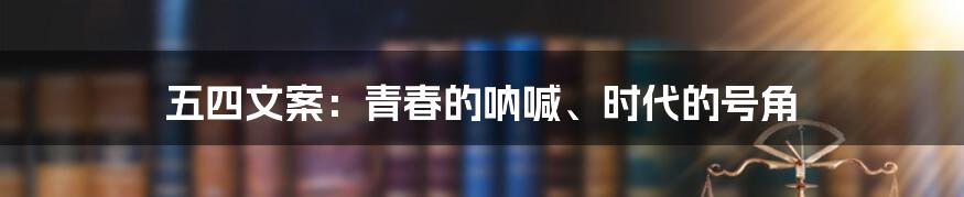 五四文案:青春的呐喊、时代的号角
