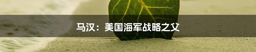 马汉：美国海军战略之父