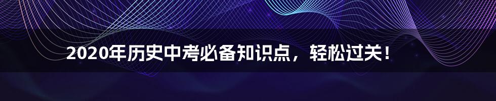 2020年历史中考必备知识点，轻松过关！