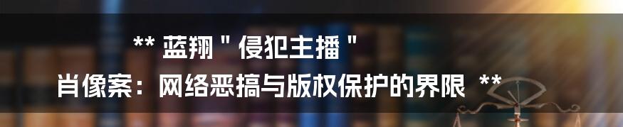 **
蓝翔 " 侵犯主播 " 肖像案:网络恶搞与版权保护的界限
**